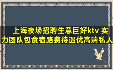 上海夜场招聘生意巨好ktv 实力团队包食宿路费待遇优高端私人